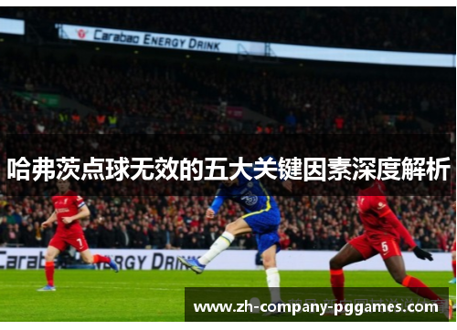 哈弗茨点球无效的五大关键因素深度解析