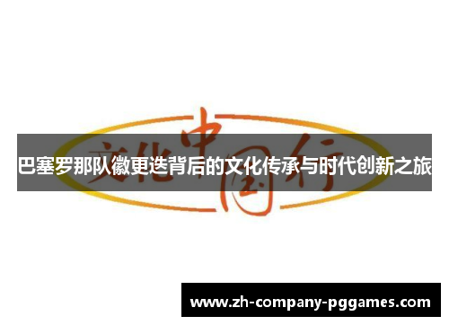 巴塞罗那队徽更迭背后的文化传承与时代创新之旅 巴塞罗那队徽更迭背后的文化传承与时代创新之旅