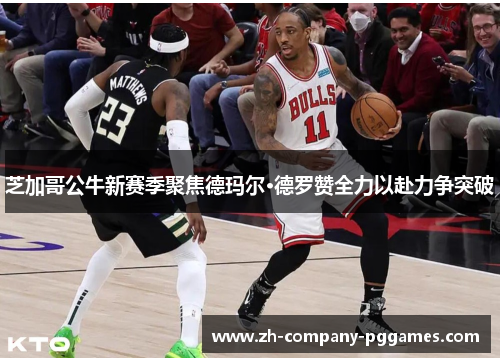 芝加哥公牛新赛季聚焦德玛尔·德罗赞全力以赴力争突破 芝加哥公牛新赛季聚焦德玛尔·德罗赞全力以赴力争突破