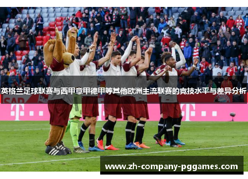 英格兰足球联赛与西甲意甲德甲等其他欧洲主流联赛的竞技水平与差异分析 英格兰足球联赛与西甲意甲德甲等其他欧洲主流联赛的竞技水平与差异分析