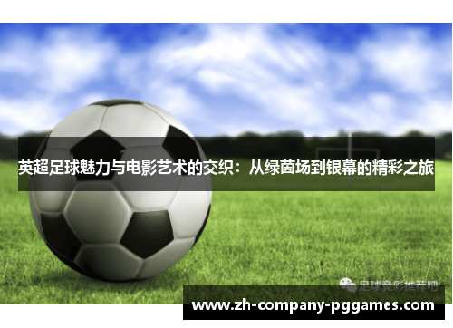 英超足球魅力与电影艺术的交织:从绿茵场到银幕的精彩之旅 英超足球魅力与电影艺术的交织:从绿茵场到银幕的精彩之旅