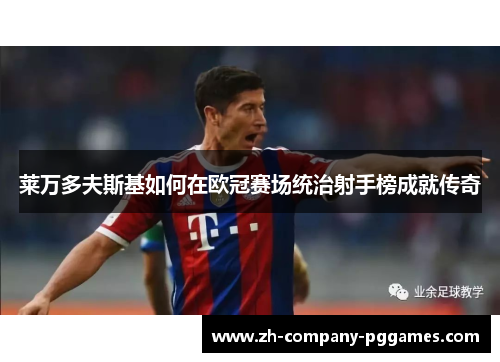 莱万多夫斯基如何在欧冠赛场统治射手榜成就传奇 莱万多夫斯基如何在欧冠赛场统治射手榜成就传奇
