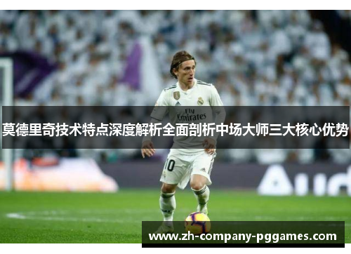 莫德里奇技术特点深度解析全面剖析中场大师三大核心优势 莫德里奇技术特点深度解析全面剖析中场大师三大核心优势