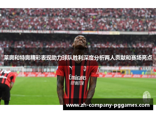 莱奥和特奥精彩表现助力球队胜利深度分析两人贡献和赛场亮点 莱奥和特奥精彩表现助力球队胜利深度分析两人贡献和赛场亮点