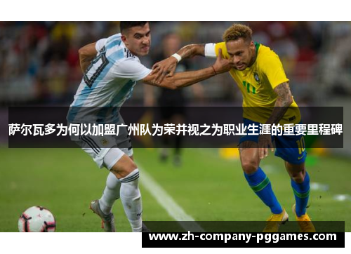 萨尔瓦多为何以加盟广州队为荣并视之为职业生涯的重要里程碑 萨尔瓦多为何以加盟广州队为荣并视之为职业生涯的重要里程碑