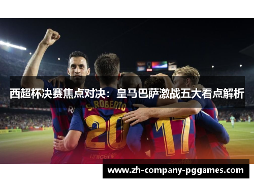 西超杯决赛焦点对决:皇马巴萨激战五大看点解析 西超杯决赛焦点对决:皇马巴萨激战五大看点解析