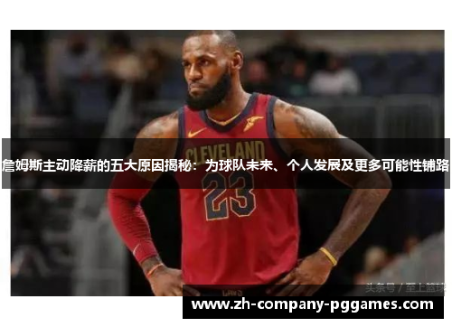 詹姆斯主动降薪的五大原因揭秘：为球队未来、个人发展及更多可能性铺路