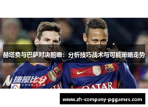 赫塔费与巴萨对决前瞻:分析技巧战术与可能策略走势 赫塔费与巴萨对决前瞻:分析技巧战术与可能策略走势