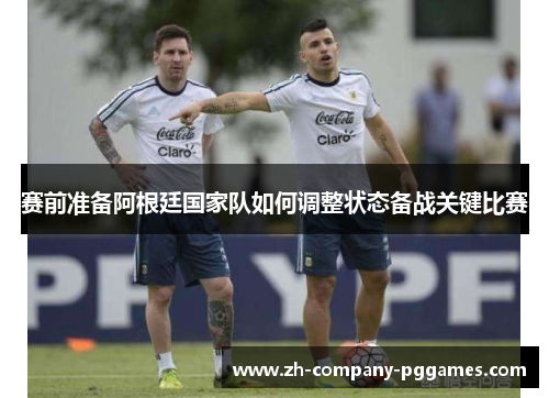 赛前准备阿根廷国家队如何调整状态备战关键比赛