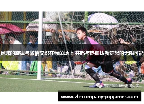 足球的旋律与激情交织在绿茵场上 共鸣与热血铸就梦想的无限可能