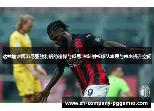 达林加谈博洛尼亚胜利后的遗憾与反思 深刻剖析球队表现与未来提升空间 达林加谈博洛尼亚胜利后的遗憾与反思 深刻剖析球队表现与未来提升空间