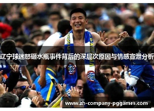 辽宁球迷怒砸水瓶事件背后的深层次原因与情感宣泄分析 辽宁球迷怒砸水瓶事件背后的深层次原因与情感宣泄分析