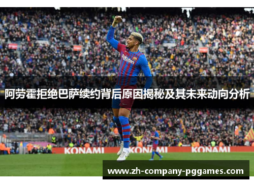 阿劳霍拒绝巴萨续约背后原因揭秘及其未来动向分析 阿劳霍拒绝巴萨续约背后原因揭秘及其未来动向分析