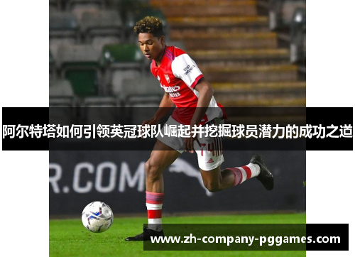 阿尔特塔如何引领英冠球队崛起并挖掘球员潜力的成功之道 阿尔特塔如何引领英冠球队崛起并挖掘球员潜力的成功之道