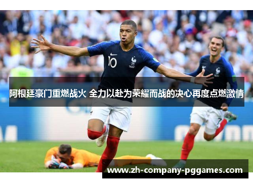 阿根廷豪门重燃战火 全力以赴为荣耀而战的决心再度点燃激情 阿根廷豪门重燃战火 全力以赴为荣耀而战的决心再度点燃激情