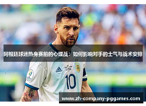 阿根廷球迷热身赛前的心理战：如何影响对手的士气与战术安排