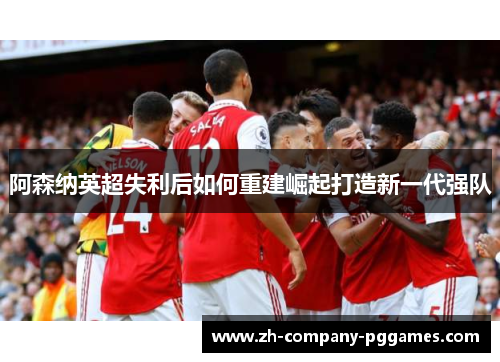 阿森纳英超失利后如何重建崛起打造新一代强队 阿森纳英超失利后如何重建崛起打造新一代强队