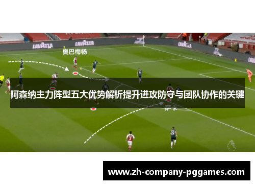 阿森纳主力阵型五大优势解析提升进攻防守与团队协作的关键 阿森纳主力阵型五大优势解析提升进攻防守与团队协作的关键
