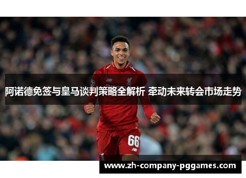 阿诺德免签与皇马谈判策略全解析 牵动未来转会市场走势