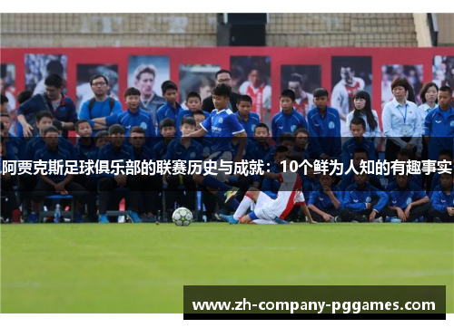 阿贾克斯足球俱乐部的联赛历史与成就:10个鲜为人知的有趣事实 阿贾克斯足球俱乐部的联赛历史与成就:10个鲜为人知的有趣事实