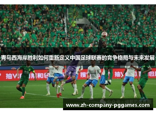 青岛西海岸胜利如何重新定义中国足球联赛的竞争格局与未来发展 青岛西海岸胜利如何重新定义中国足球联赛的竞争格局与未来发展