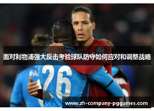 面对利物浦强大反击考验球队防守如何应对和调整战略