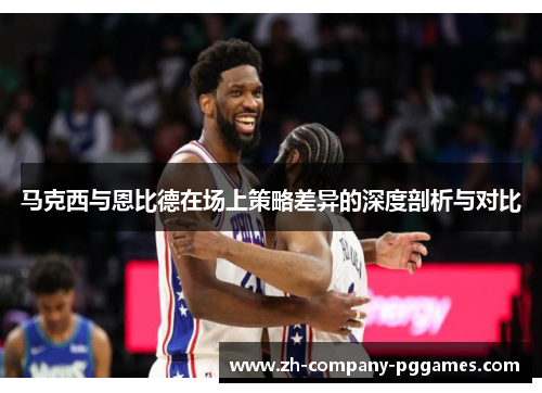 马克西与恩比德在场上策略差异的深度剖析与对比 马克西与恩比德在场上策略差异的深度剖析与对比