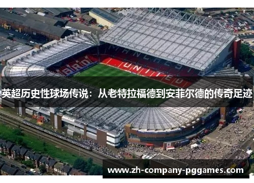 英超历史性球场传说:从老特拉福德到安菲尔德的传奇足迹 英超历史性球场传说:从老特拉福德到安菲尔德的传奇足迹