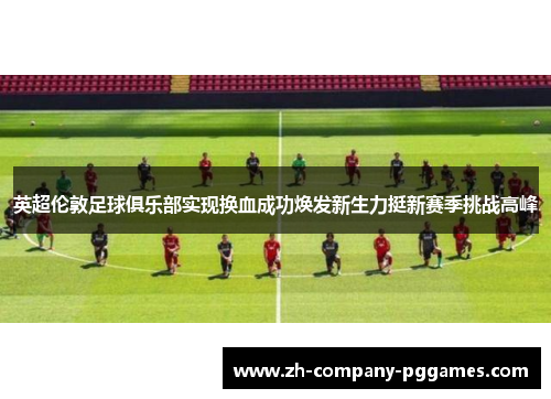 英超伦敦足球俱乐部实现换血成功焕发新生力挺新赛季挑战高峰