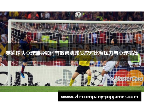 英超球队心理辅导如何有效帮助球员应对比赛压力与心理挑战 英超球队心理辅导如何有效帮助球员应对比赛压力与心理挑战