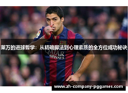 莱万的进球哲学:从精确脚法到心理素质的全方位成功秘诀 莱万的进球哲学:从精确脚法到心理素质的全方位成功秘诀