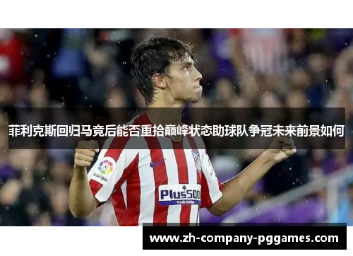菲利克斯回归马竞后能否重拾巅峰状态助球队争冠未来前景如何