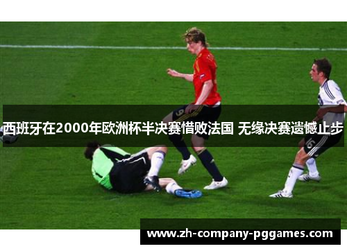 西班牙在2000年欧洲杯半决赛惜败法国 无缘决赛遗憾止步