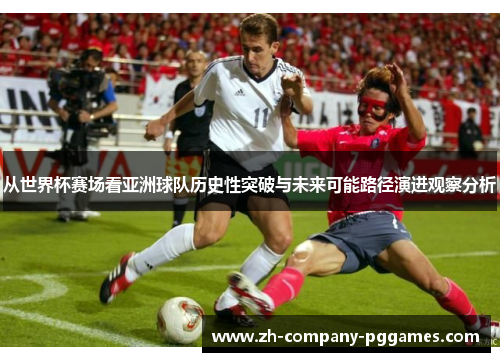 从世界杯赛场看亚洲球队历史性突破与未来可能路径演进观察分析