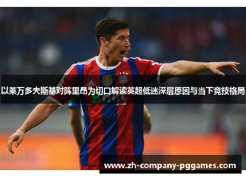 以莱万多夫斯基对阵里昂为切口解读英超低迷深层原因与当下竞技格局