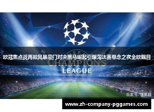 欧冠焦点战再掀风暴豪门对决黑马崛起引爆淘汰赛悬念之夜全欧瞩目