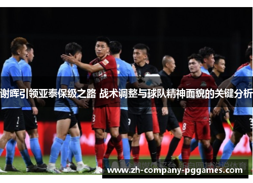 谢晖引领亚泰保级之路 战术调整与球队精神面貌的关键分析 谢晖引领亚泰保级之路 战术调整与球队精神面貌的关键分析