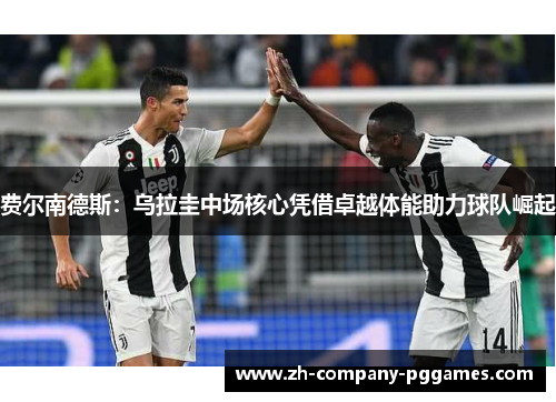 费尔南德斯:乌拉圭中场核心凭借卓越体能助力球队崛起 费尔南德斯:乌拉圭中场核心凭借卓越体能助力球队崛起