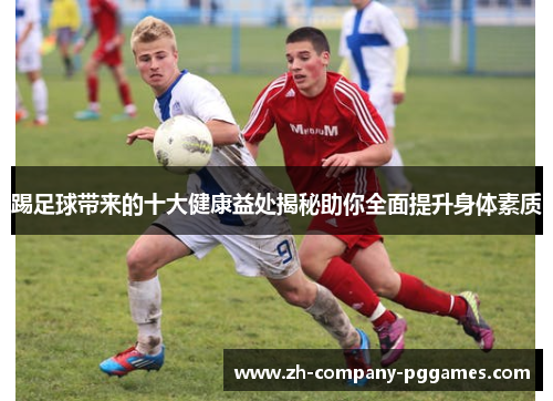 踢足球带来的十大健康益处揭秘助你全面提升身体素质 踢足球带来的十大健康益处揭秘助你全面提升身体素质