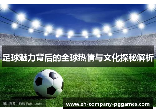 足球魅力背后的全球热情与文化探秘解析 足球魅力背后的全球热情与文化探秘解析