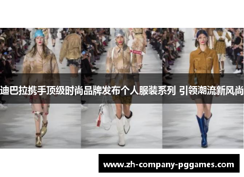 迪巴拉携手顶级时尚品牌发布个人服装系列 引领潮流新风尚