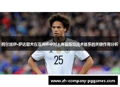 阿尔塔伊·萨达耶夫在亚洲杯中对土库曼斯坦战术体系的关键作用分析