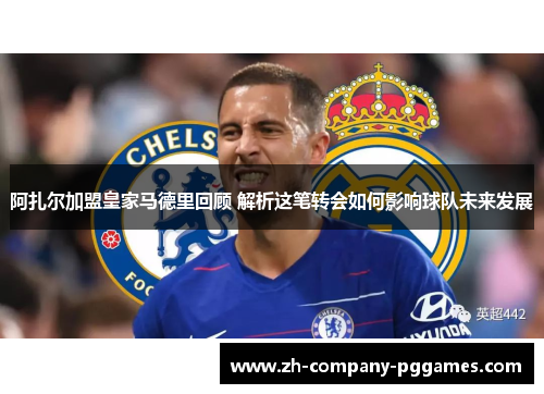 阿扎尔加盟皇家马德里回顾 解析这笔转会如何影响球队未来发展 阿扎尔加盟皇家马德里回顾 解析这笔转会如何影响球队未来发展