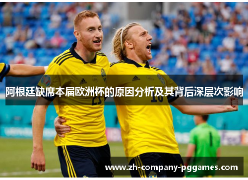 阿根廷缺席本届欧洲杯的原因分析及其背后深层次影响 阿根廷缺席本届欧洲杯的原因分析及其背后深层次影响