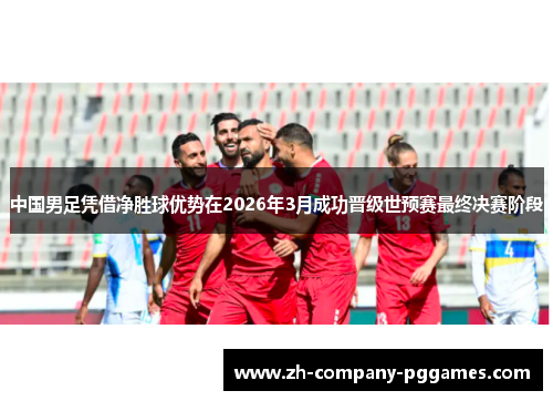 中国男足凭借净胜球优势在2026年3月成功晋级世预赛最终决赛阶段