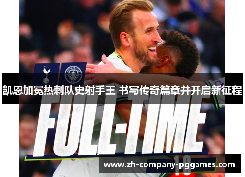 凯恩加冕热刺队史射手王 书写传奇篇章并开启新征程 凯恩加冕热刺队史射手王 书写传奇篇章并开启新征程