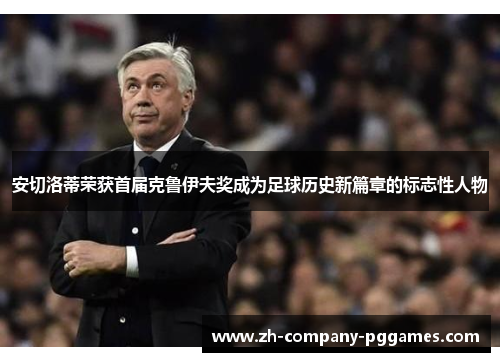 安切洛蒂荣获首届克鲁伊夫奖成为足球历史新篇章的标志性人物 安切洛蒂荣获首届克鲁伊夫奖成为足球历史新篇章的标志性人物