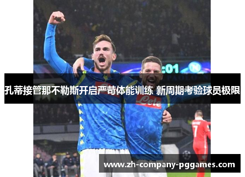 孔蒂接管那不勒斯开启严苛体能训练 新周期考验球员极限 孔蒂接管那不勒斯开启严苛体能训练 新周期考验球员极限
