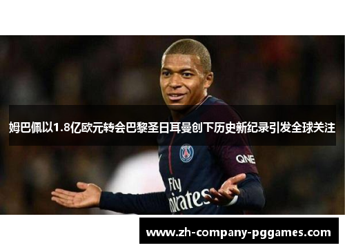 姆巴佩以1.8亿欧元转会巴黎圣日耳曼创下历史新纪录引发全球关注