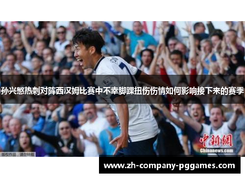 孙兴慜热刺对阵西汉姆比赛中不幸脚踝扭伤伤情如何影响接下来的赛季 孙兴慜热刺对阵西汉姆比赛中不幸脚踝扭伤伤情如何影响接下来的赛季